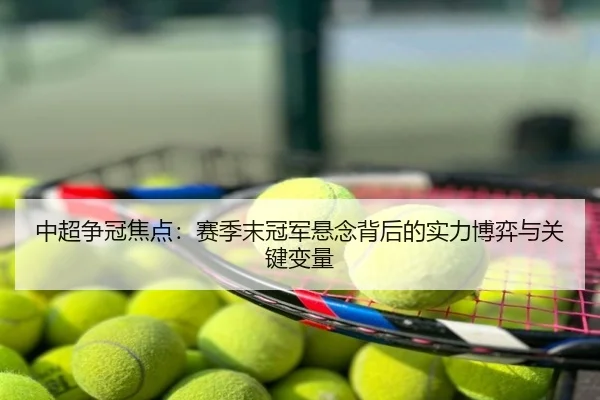中超争冠焦点：赛季末冠军悬念背后的实力博弈与关键变量