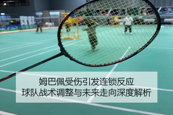 姆巴佩受伤引发连锁反应 球队战术调整与未来走向深度解析