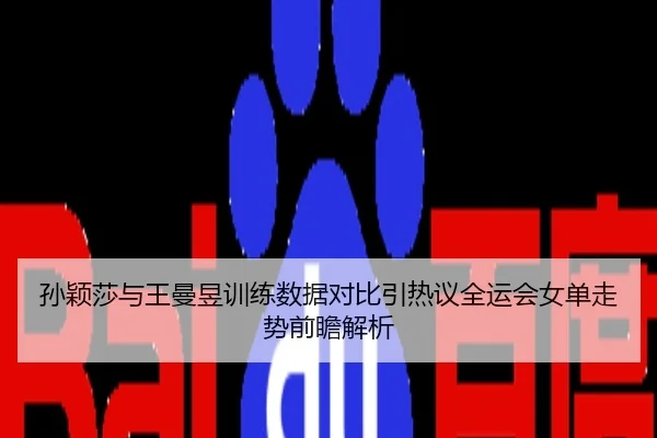 孙颖莎与王曼昱训练数据对比引热议全运会女单走势前瞻解析